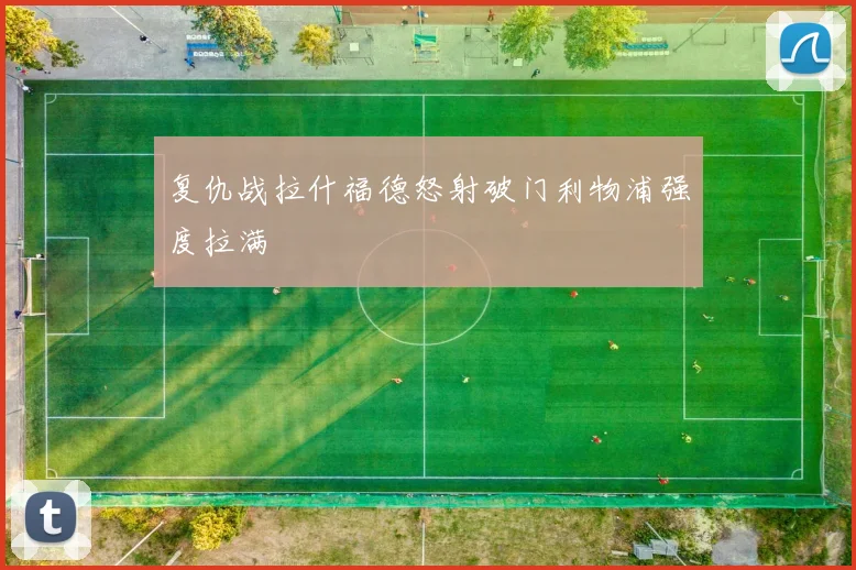 复仇战拉什福德怒射破门利物浦强度拉满