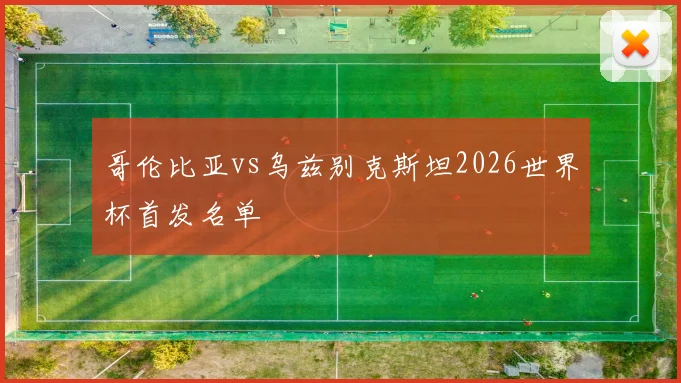 哥伦比亚vs乌兹别克斯坦2026世界杯首发名单