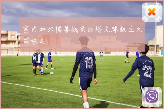 塞内加尔揭幕战莫拉塔点球救主火药味足