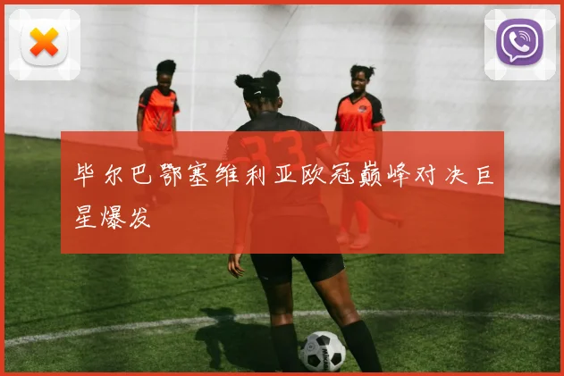毕尔巴鄂塞维利亚欧冠巅峰对决巨星爆发