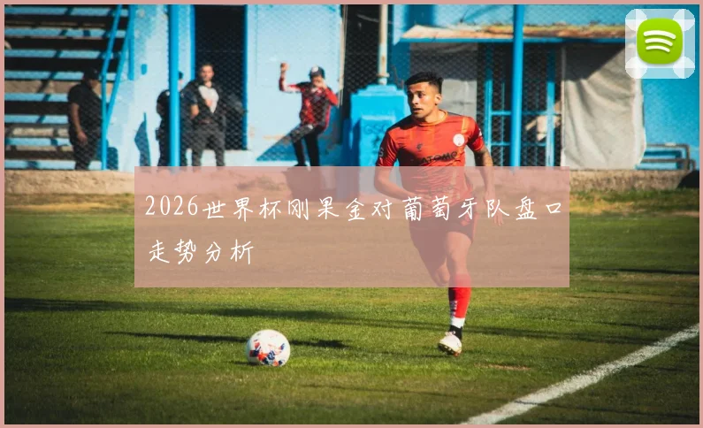 2026世界杯刚果金对葡萄牙队盘口走势分析