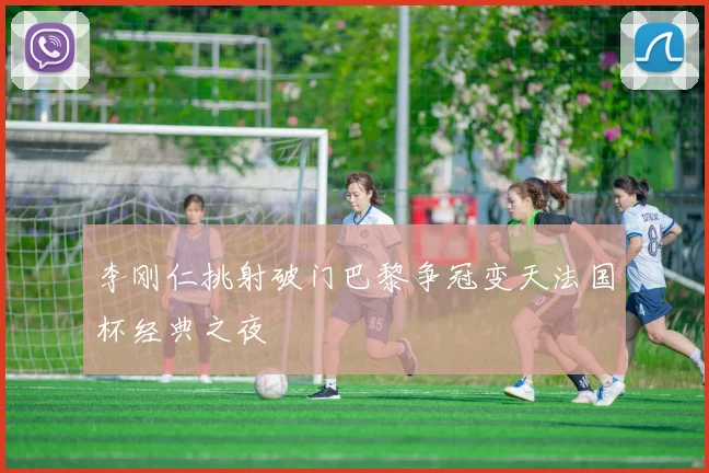 李刚仁挑射破门巴黎争冠变天法国杯经典之夜