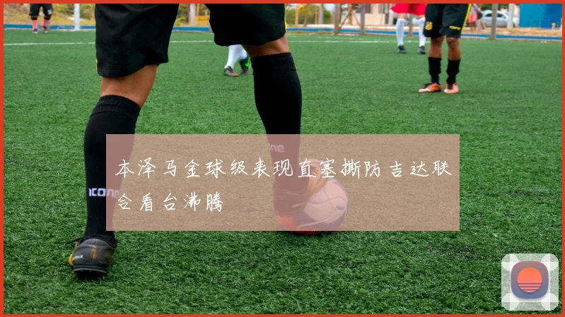 本泽马金球级表现直塞撕防吉达联合看台沸腾