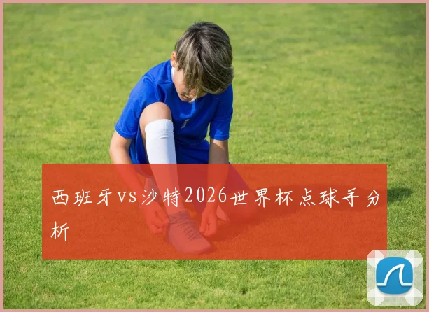 西班牙vs沙特2026世界杯点球手分析