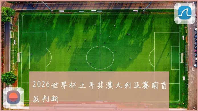 2026世界杯土耳其澳大利亚赛前首发判断