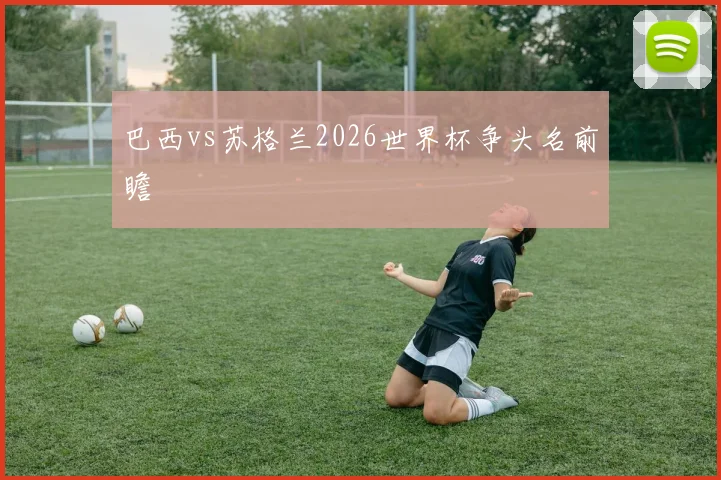 巴西vs苏格兰2026世界杯争头名前瞻