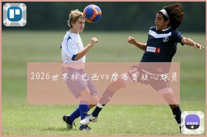 2026世界杯巴西vs摩洛哥核心球员