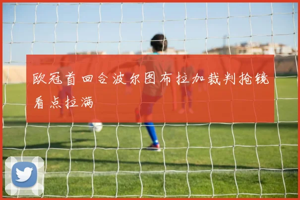 欧冠首回合波尔图布拉加裁判抢镜看点拉满