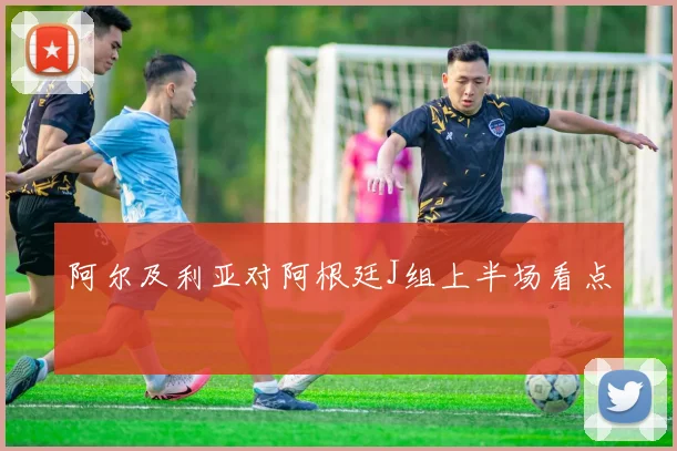 阿尔及利亚对阿根廷J组上半场看点