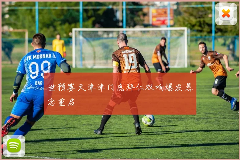 世预赛天津津门虎拜仁双响爆发悬念重启