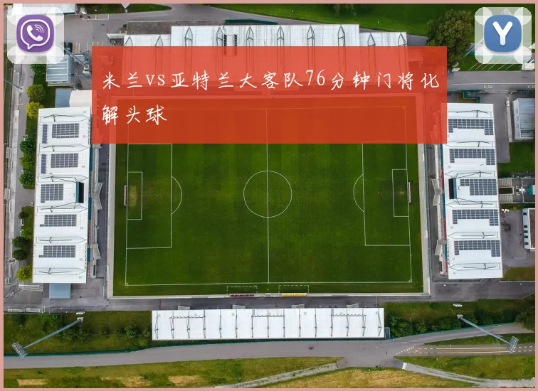 米兰vs亚特兰大客队76分钟门将化解头球