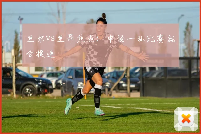 里尔vs里昂焦点:中场一乱比赛就会提速