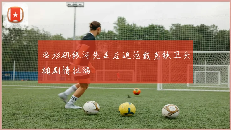 洛杉矶银河先丢后追范戴克铁卫头槌剧情拉满