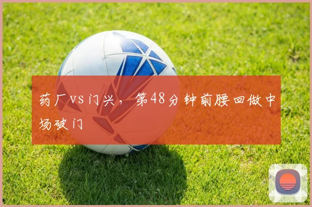 药厂vs门兴，第48分钟前腰回做中场破门