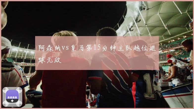 阿森纳vs皇马第15分钟主队越位进球无效