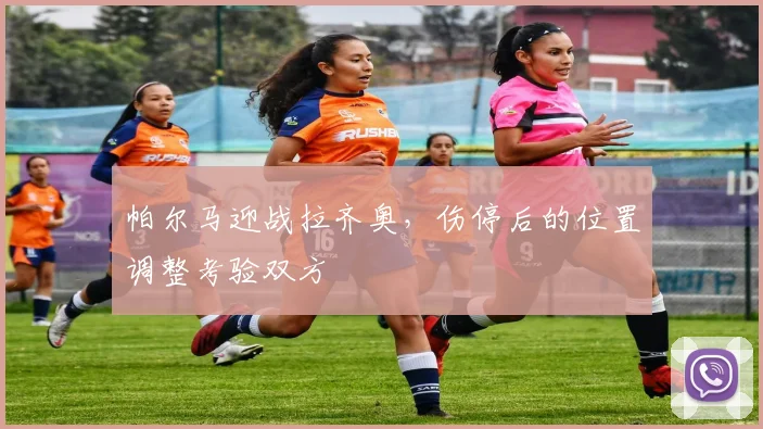 帕尔马迎战拉齐奥，伤停后的位置调整考验双方
