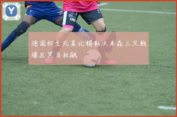 德国杯生死莱比锡勒沃库森三叉戟爆发黑马狂飙