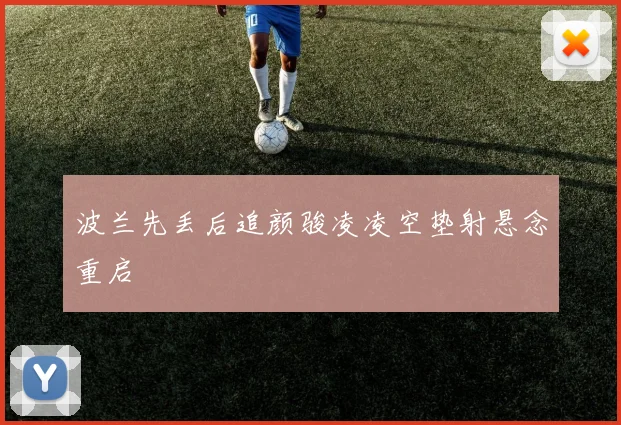 波兰先丢后追颜骏凌凌空垫射悬念重启