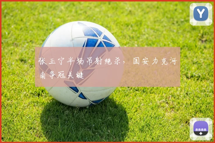 张玉宁半场吊射绝杀,国安力克河南争冠关键
