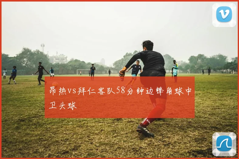昂热vs拜仁客队58分钟边锋角球中卫头球