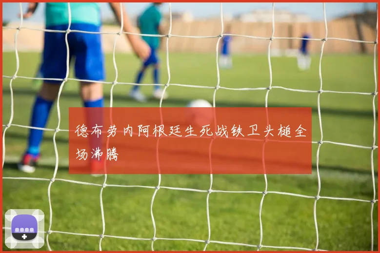 德布劳内阿根廷生死战铁卫头槌全场沸腾