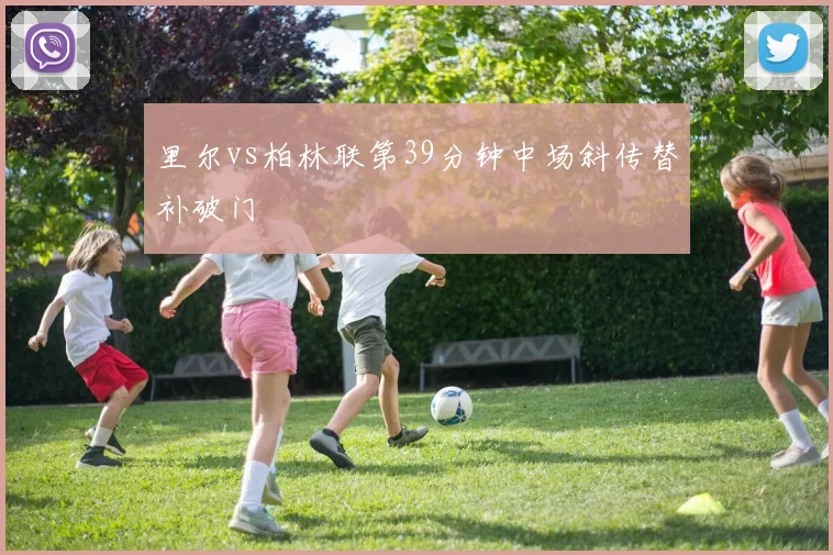 里尔vs柏林联第39分钟中场斜传替补破门