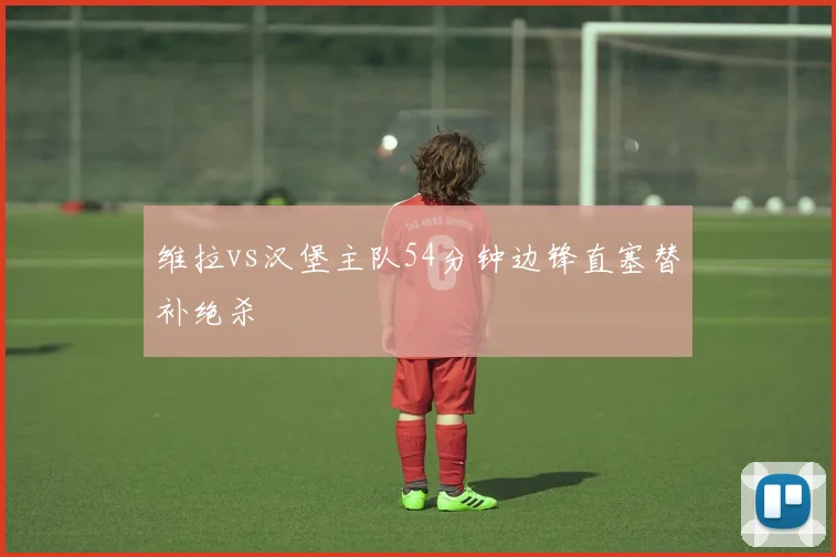 维拉vs汉堡主队54分钟边锋直塞替补绝杀