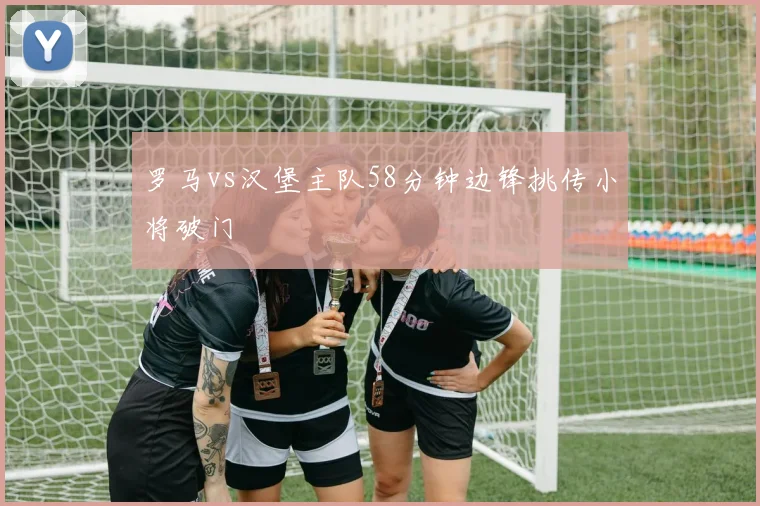 罗马vs汉堡主队58分钟边锋挑传小将破门