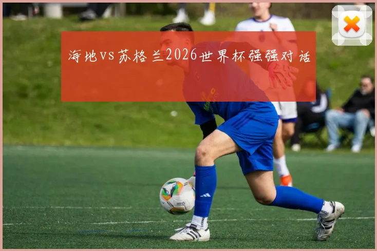 海地vs苏格兰2026世界杯强强对话