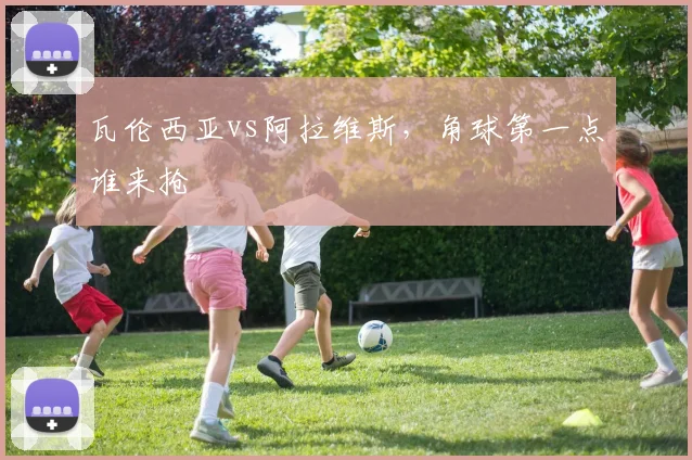 瓦伦西亚vs阿拉维斯,角球第一点谁来抢