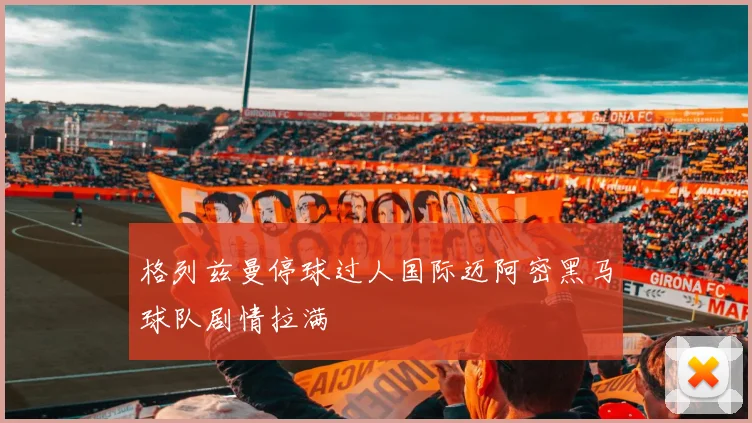 格列兹曼停球过人国际迈阿密黑马球队剧情拉满