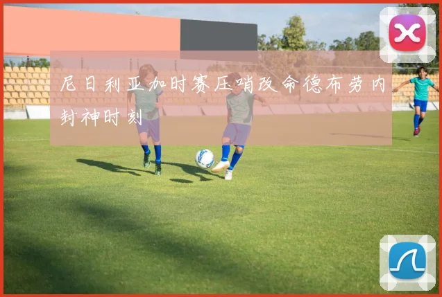 尼日利亚加时赛压哨改命德布劳内封神时刻