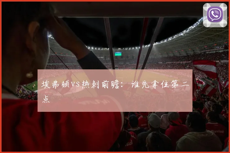 埃弗顿vs热刺前瞻:谁先拿住第二点
