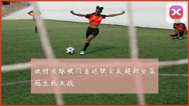 坎特头球破门吉达联合反超积分亚冠生死决战
