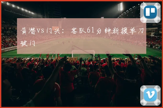 黄潜vs门兴：客队61分钟新援单刀破门