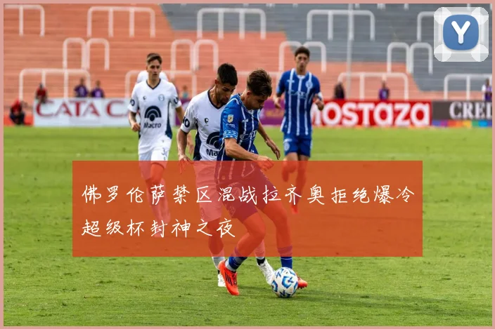 佛罗伦萨禁区混战拉齐奥拒绝爆冷超级杯封神之夜