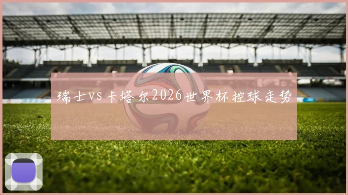 瑞士vs卡塔尔2026世界杯控球走势